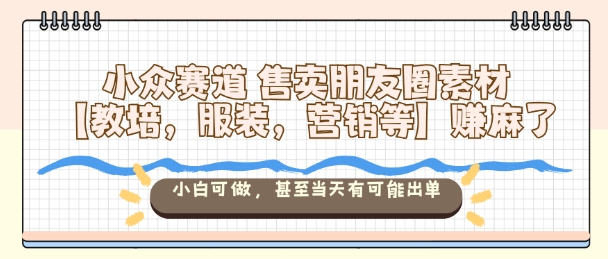小众赛道售卖朋友圈素材【教培，服装，营销等】賺麻了，小白可做，甚至当天有可能出单-小艾网创