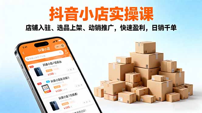 2025抖音小店实操课,店铺入驻、选品上架、动销推广,快速盈利,日销千单-小艾网创