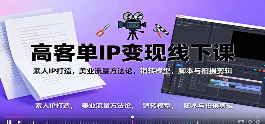 高客单IP变现线下大课:素人IP打造,美业流量方法论,销转模型,脚本与拍摄剪辑-小艾网创