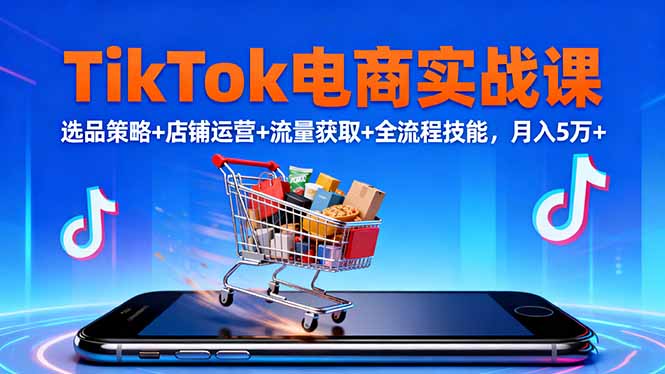 TikTok电商实战课10月,选品策略+店铺运营+流量获取+全流程技能,月入5万+-小艾网创