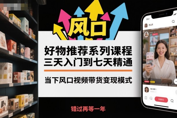 好物推荐系列课程，三天入门到七天精通，当下风口视频带货变现模式-小艾网创