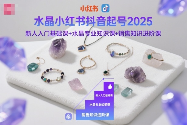 水晶小红书抖音起号2025,新人入门基础课+水晶专业知识课+销售知识进阶课-小艾网创