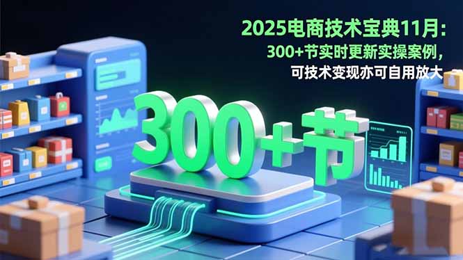 2025电商技术宝典11月:200+节实时更新实操案例,可技术变现亦可自用放大-小艾网创