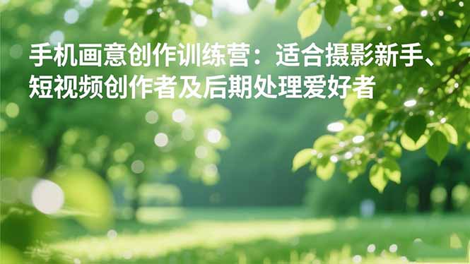 手机摄影之画意创作训练营:适合摄影新手、短视频创作者及后期处理爱好者-小艾网创