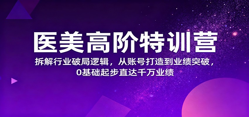 医美高阶特训营,拆解行业破局逻辑,从账号打造到业绩突破,0基础起步直达千万业绩-小艾网创