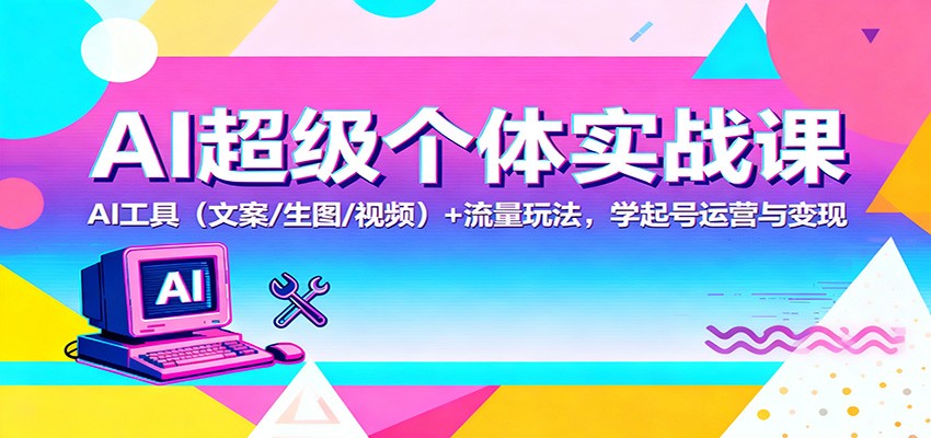 AI超级个体实战课：AI 工具(文案/生图/视频)+ 流量玩法，学起号运营与变现-小艾网创