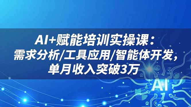 AI+赋能培训实操课：需求分析/工具应用/智能体开发，单月收入突破3万-数智网创