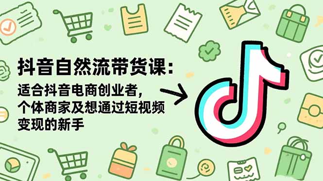 抖音自然流带货课：适合抖音电商创业者,个体商家及想通过短视频变现的新手-小艾网创