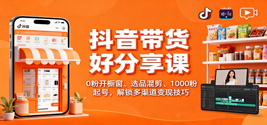 抖音带货好物分享课：0粉开橱窗、选品混剪、1000粉起号，解锁多渠道变现技巧-小艾网创