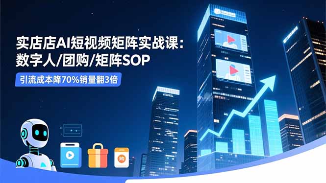 实体店AI短视频矩阵实战课：数字人/团购/矩阵SOP，引流成本降70%销量翻3倍-小艾网创