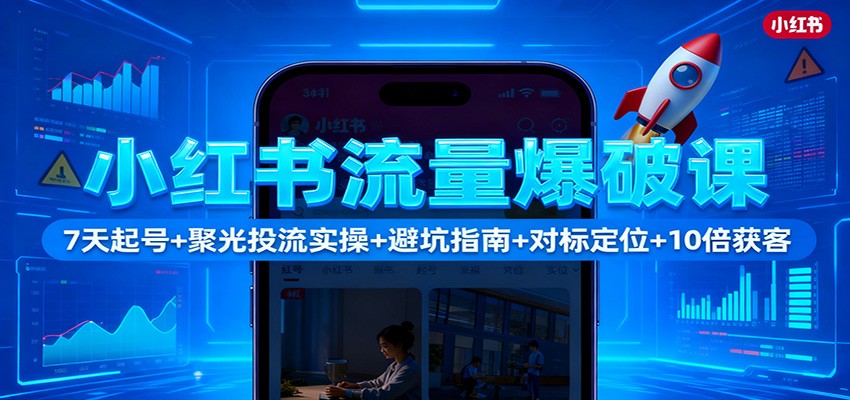 小红书流量爆破课:7天起号+聚光投流实操+避坑指南+对标定位+10倍获客-小艾网创
