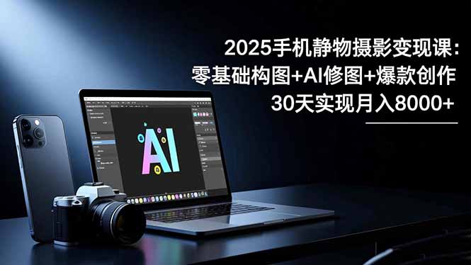 2025手机 静物摄影变现课：零基础构图+AI修图+爆款创作，30天实现月入8...-小艾网创