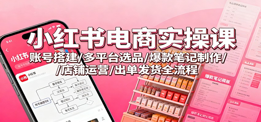 小红书电商实操课：账号搭建/多平台选品/爆款笔记制作/店铺运营/出单发货全流程-小艾网创