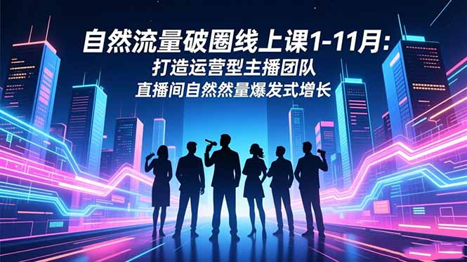 自然流量破圈线上课1-11月:打造运营型主播团队 直播间自然流量爆发式增长-小艾网创