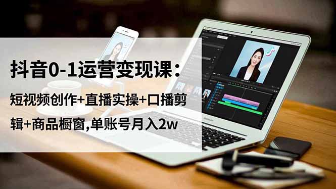 抖音0-1运营变现课：短视频创作+直播实操+口播剪辑+商品橱窗,单账号月入2w-小艾网创