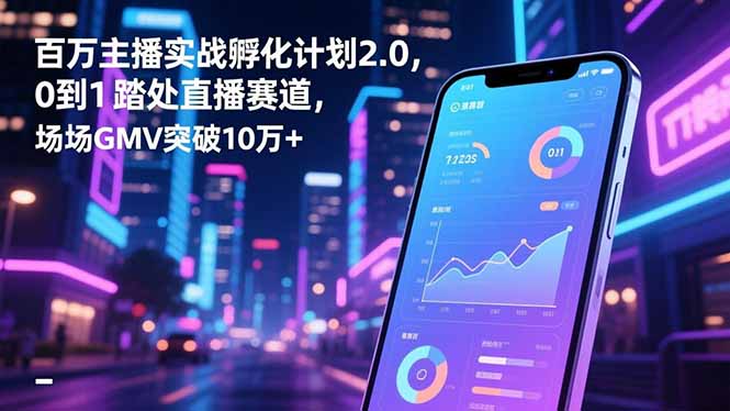 百万主播实战孵化计划2.0，0到1踏入直播赛道，场均GMV突破10万+-小艾网创