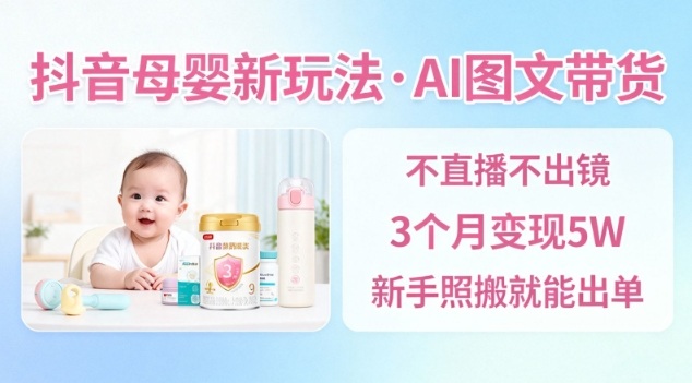 抖音母婴赛道新玩法，AI图文带货，不用直播，3个月变现5W，新手照搬就能出单-小艾网创