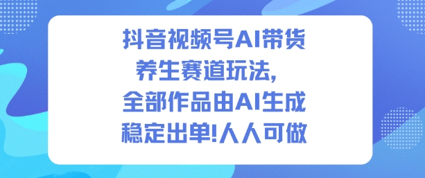 抖音视频号AI带货养生赛道玩法,全部作品由AI生成,发了1500条作品,出了2W多单,人人可做-小艾网创