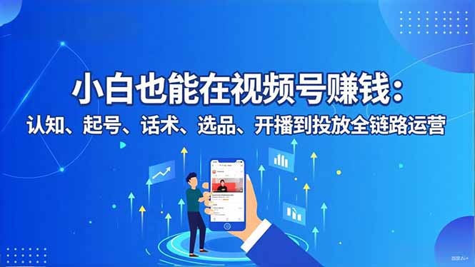 小白也能在视频号赚钱：认知、起号、话术、选品、开播到投放全链路运营-小艾网创