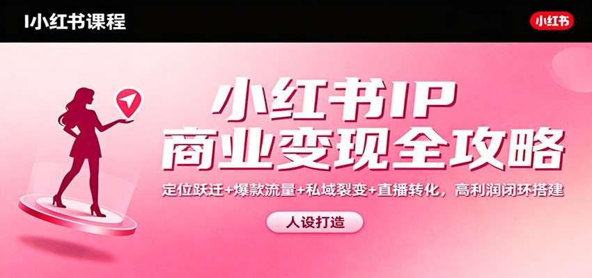 小红书IP商业变现全攻略：定位跃迁+爆款流量+私域裂变+直播转化，高利润闭环搭建-小艾网创