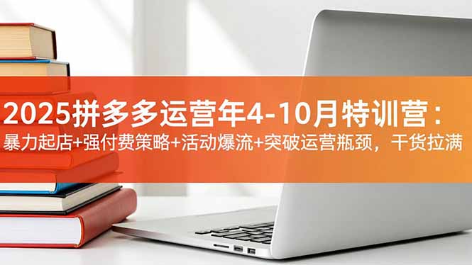 2025拼多多运营年4-10月特训营：暴力起店+强付费策略+活动爆流+突破运营瓶颈，干货拉满-小艾网创