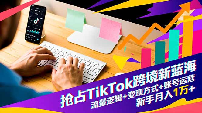 抢占TikTok跨境新蓝海：流量逻辑+变现方式+账号运营，新手月入1万+-小艾网创