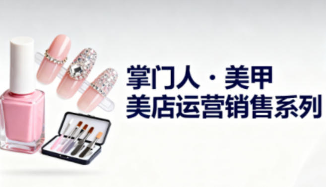 美甲店运营销售系列，助力美甲店老板及从业者提升运营、销售与管理能力-小艾网创