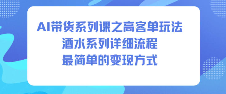 AI带货系列课之高客单玩法，酒水系列，详细流程，最简单的变现方式-小艾网创
