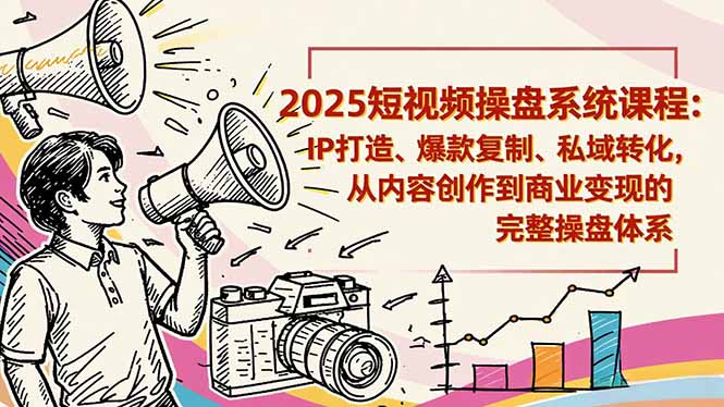 2025短视频操盘线下课程：IP打造、爆款复制、私域转化，从内容创作到商业变现的完整操盘体系-小艾网创