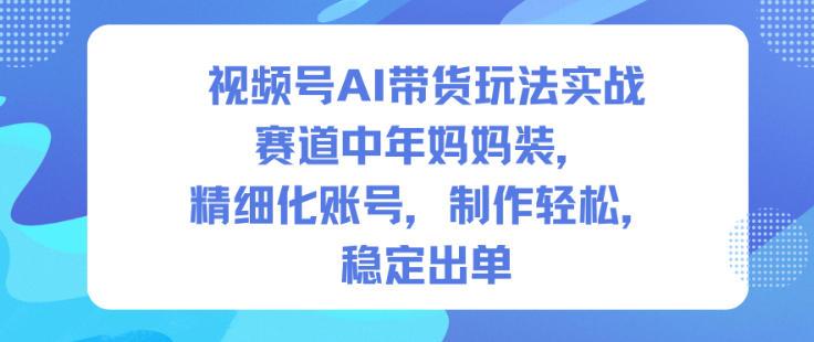 视频号AI带货玩法实战，赛道中年妈妈装，精细化账号，制作轻松，稳定出单-小艾网创