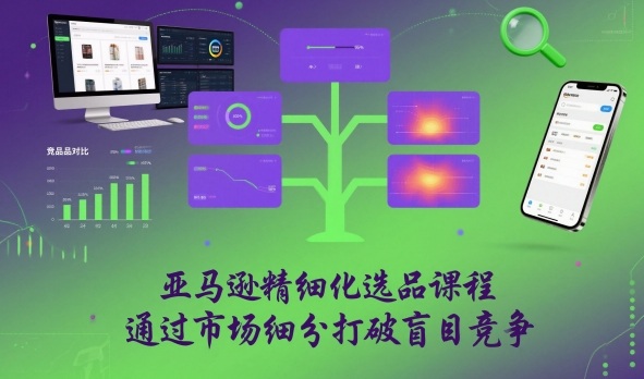 亚马逊精细化选品课程，通过市场细分打破盲目竞争-小艾网创