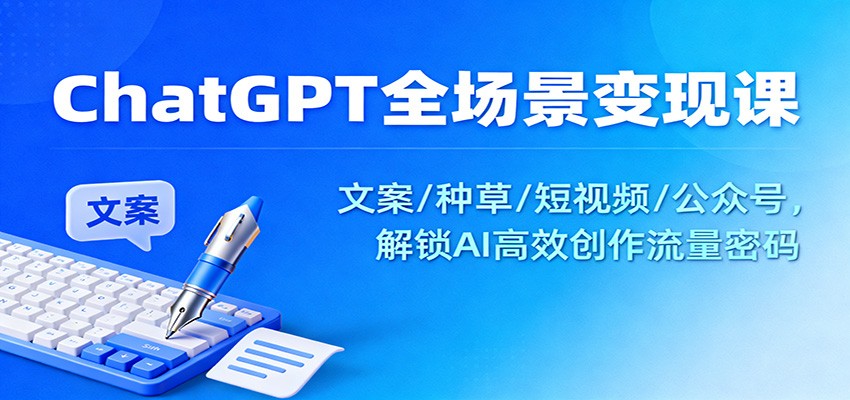 ChatGPT全场景变现课：文案/种草/短视频/公众号，解锁AI高效创作流量密码-小艾网创