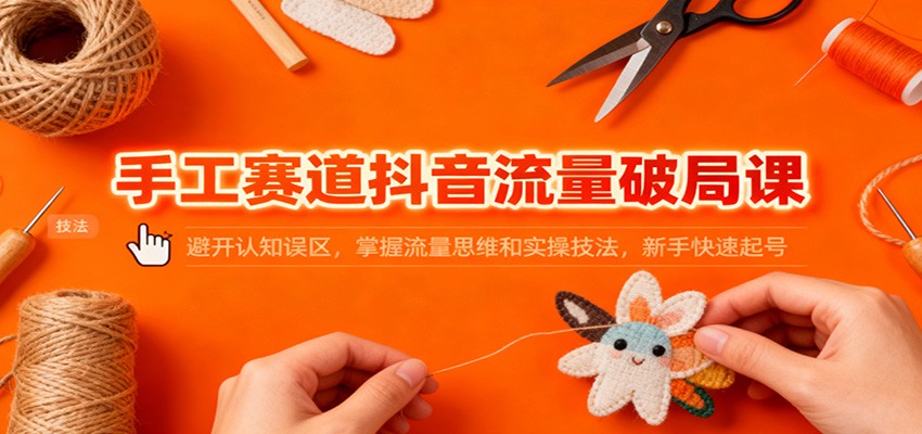 手工赛道抖音流量破局课：避开认知误区，掌握流量思维和实操技法，新手快速起号-小艾网创