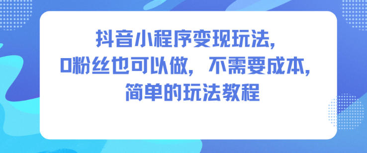 抖音小程序变现玩法，0粉丝也可以做，不需要成本，简单的玩法教程-小艾网创