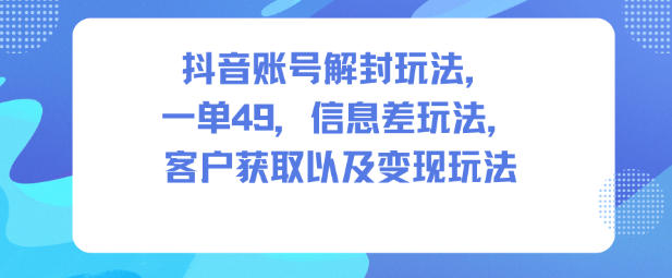 抖音账号解封玩法，一单49，信息差玩法，客户获取以及变现玩法-小艾网创