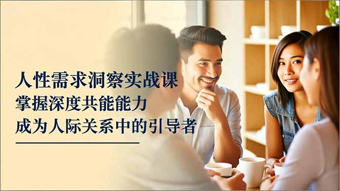 人性需求洞察实战课，掌握深度共感能力，成为人际关系中的引导者-小艾网创