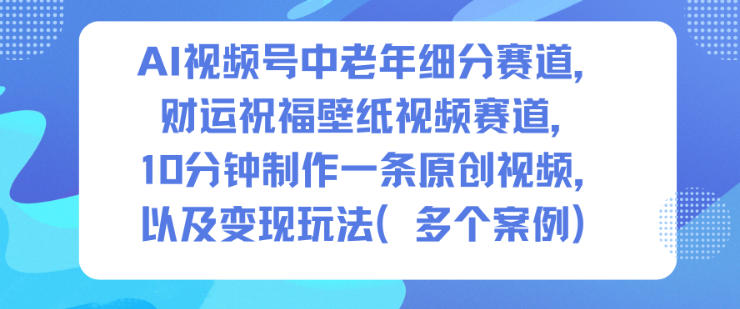 AI视频号中老年细分赛道，财运祝福壁纸视频赛道，10分钟制作一条原创视频，以及变现玩法-小艾网创