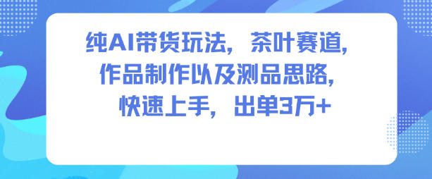纯AI带货玩法,茶叶赛道,制作以及思路,快速上手,出单3W+-小艾网创
