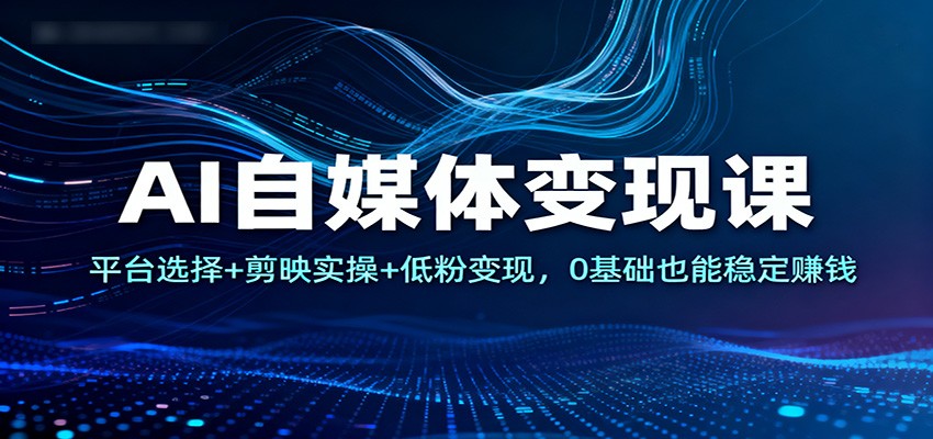 AI自媒体变现课：平台选择+剪映实操+低粉变现，0基础也能稳定赚钱-小艾网创