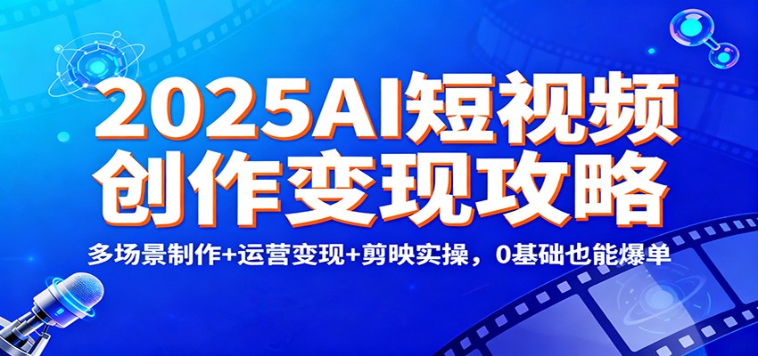 2025AI短视频创作变现攻略:多场景制作+运营变现+剪映实操,0 基础也能爆单-小艾网创