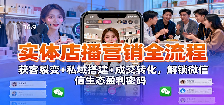 实体店播营销全流程：获客裂变+私域搭建+成交转化，解锁微信生态盈利密码-小艾网创