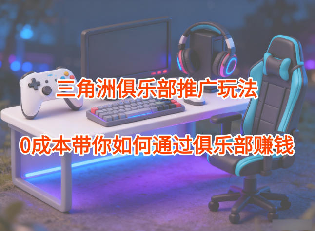 项目拆解:三角洲俱乐部推广玩法,0成本带你如何通过俱乐部賺钱-小艾网创