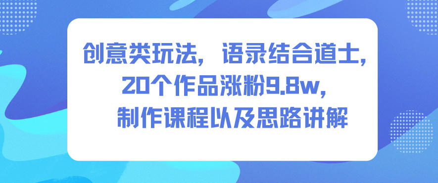 创意类玩法，语录结合道士，20个作品涨粉9.8w，制作课程以及思路讲解-小艾网创