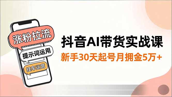 抖音AI带货实战课,涨粉拉流、提示词运用、挂车运营,新手30天起号月佣金5万+-小艾网创