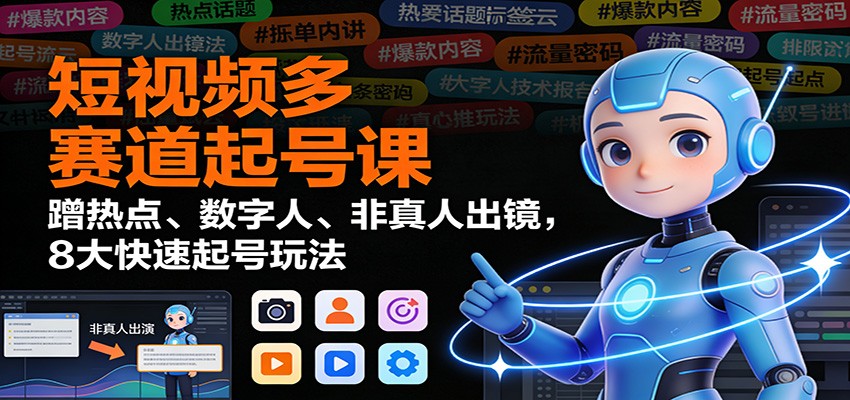 短视频多赛道起号课:蹭热点、数字人、非真人出镜,8大快速起号玩法-小艾网创