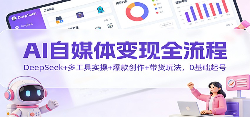 AI自媒体变现全流程:DeepSeek+多工具实操+爆款创作+带货玩法,0基础起号-小艾网创