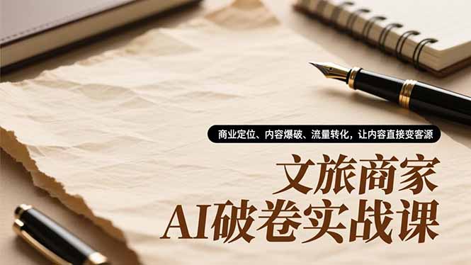文旅商家AI破卷实战课，商业定位、内容爆破、流量转化，让内容直接变客源-小艾网创