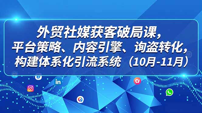 外贸 社媒获客破局课，平台策略、内容引擎、询盘转化，构建体系化引流系统(10月-11月-小艾网创