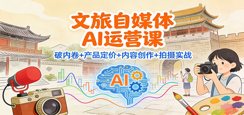 文旅自媒体AI运营课：破内卷+产品定价+内容创作+拍摄实战-小艾网创