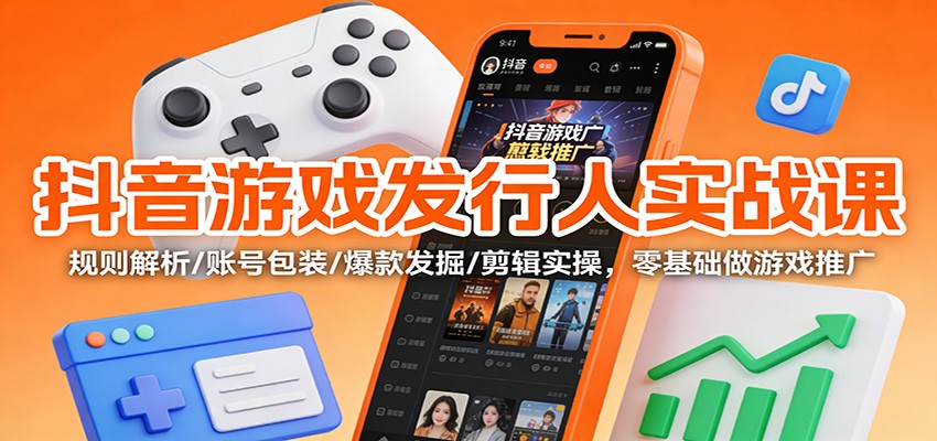 抖音游戏发行人实战课：规则解析/账号包装/爆款发掘 /剪辑实操，零基础做游戏推广-小艾网创
